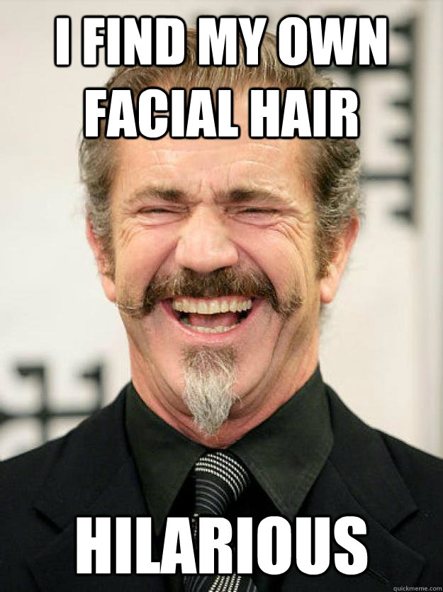 I find my own facial hair Hilarious  Insane Mel Gibson
