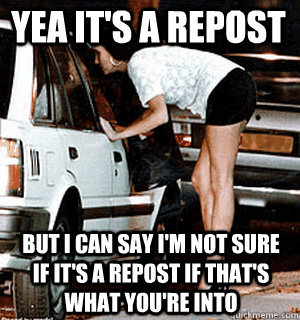 Yea it's a repost but i can say i'm not sure if it's a repost if that's what you're into  Karma Whore