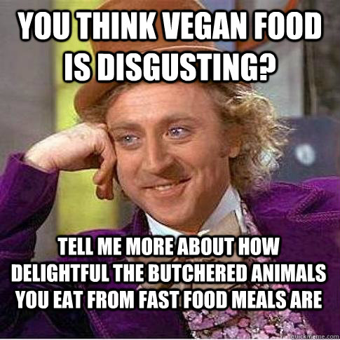 You think Vegan food is disgusting? Tell me more about how delightful the butchered animals you eat from fast food meals are  Condescending Willy Wonka