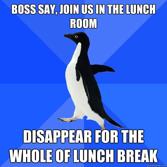 boss say, join us in the lunch room disappear for the whole of lunch break  Socially Awkward Penguin