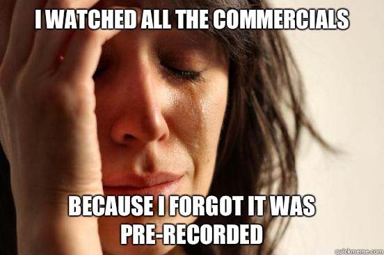 I watched all the commercials Because I forgot it was pre-recorded  First World Problems