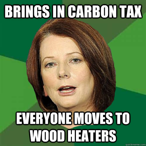 Brings in Carbon Tax Everyone moves to wood heaters  Julia Gillard