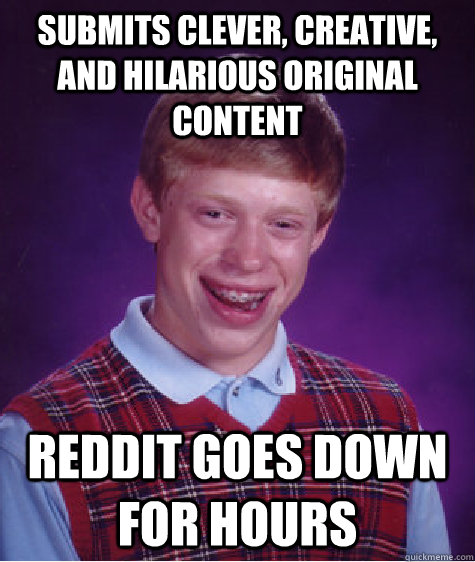 Submits clever, creative, and hilarious original content Reddit goes down for hours - Submits clever, creative, and hilarious original content Reddit goes down for hours  Bad Luck Brian