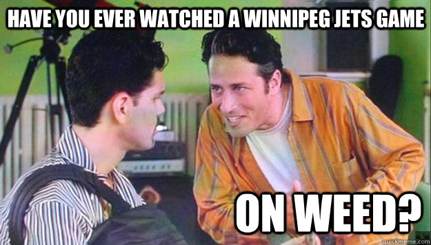 Have you ever watched a winnipeg jets game on weed?  