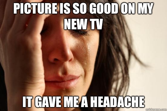 Picture is so good on my new tv  It gave me a headache  First World Problems