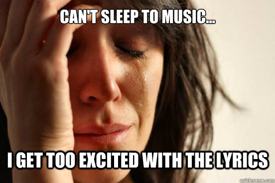 Can't sleep to music... i get too excited with the lyrics  First World Problems