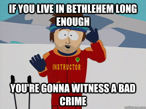 If you live in bethlehem long enough you're gonna witness a bad crime  Youre gonna have a bad time