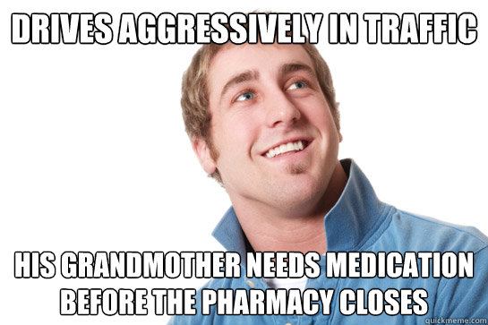 DRIVES AGGRESSIVELY IN TRAFFIC His grandmother needs medication before the pharmacy closes  Misunderstood D-Bag