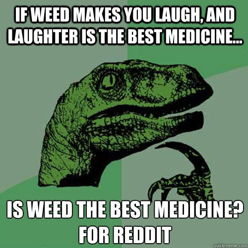 If weed makes you laugh, and laughter is the best medicine... Is weed the best medicine?
for Reddit  Philosoraptor