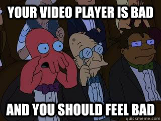 Your video player is bad and you should feel bad  Bad Zoidberg