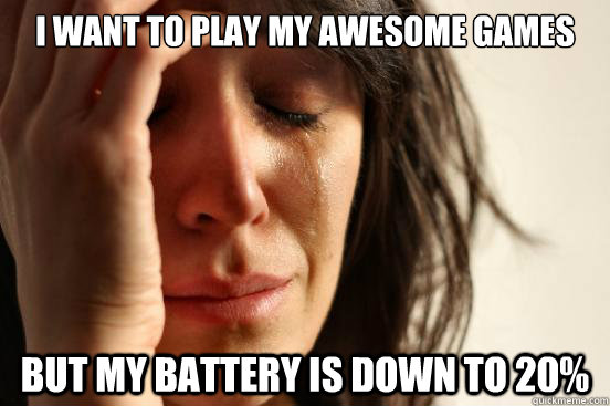 i want to play my awesome games but my battery is down to 20%  First World Problems