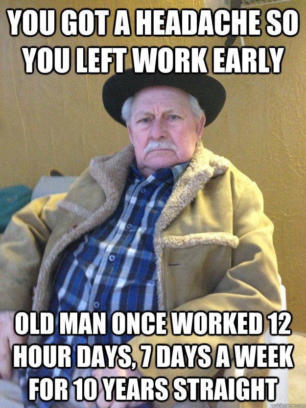 you got a headache so you left work early old man once worked 12 hour days, 7 days a week for 10 years straight - you got a headache so you left work early old man once worked 12 hour days, 7 days a week for 10 years straight  Old Man Not Impressed