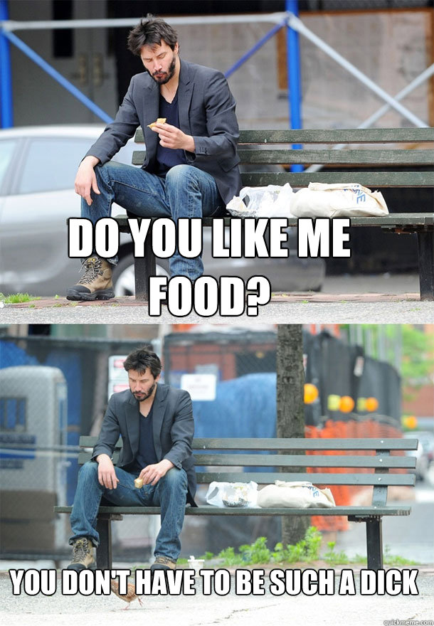Do you like me food?  You don't have to be such a dick  Sad Keanu