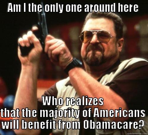 AM I THE ONLY ONE AROUND HERE WHO REALIZES THAT THE MAJORITY OF AMERICANS WILL BENEFIT FROM OBAMACARE? Am I The Only One Around Here