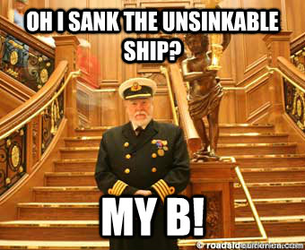 Oh I sank the unsinkable ship? My B!  