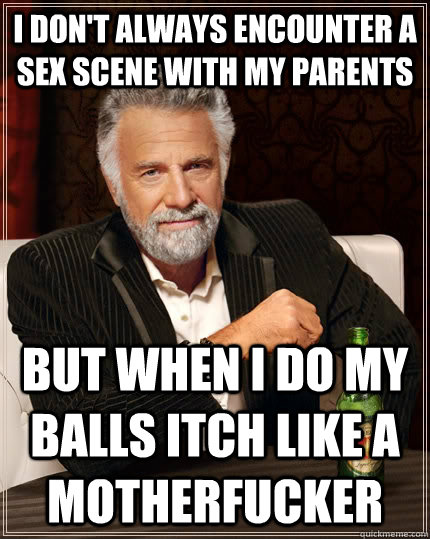 I don't always encounter a sex scene with my parents but when I do My balls itch like a motherfucker Caption 3 goes here  The Most Interesting Man In The World