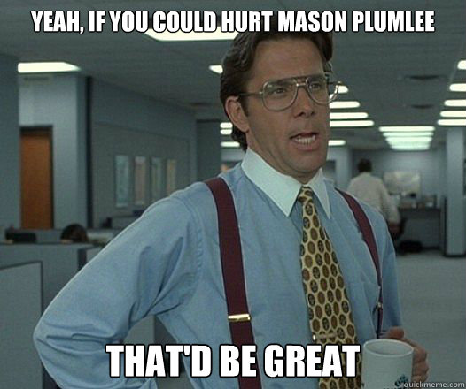 Yeah, if you could hurt Mason Plumlee That'd be great  