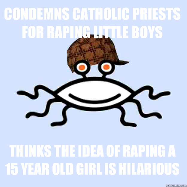 Condemns Catholic priests for raping little boys 
 Thinks the idea of raping a 15 year old girl is hilarious 
 - Condemns Catholic priests for raping little boys 
 Thinks the idea of raping a 15 year old girl is hilarious 
  Scumbag rAtheism