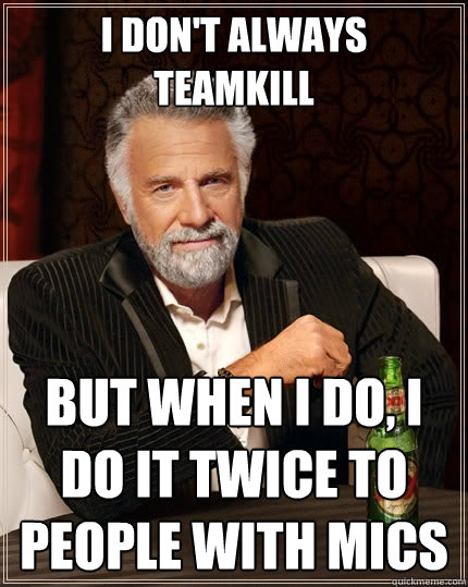 I don't always 
teamkill But when I do, I do it twice to people with mics  The Most Interesting Man In The World