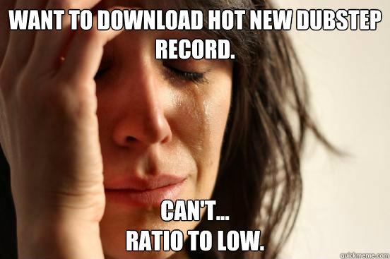 Want to download hot new dubstep record. Can't...
ratio to low.  First World Problems