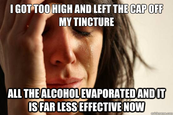 I got too high and left the cap off my tincture all the alcohol evaporated and it is far less effective now  First World Problems