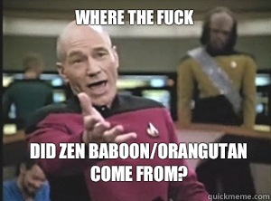 Where the fuck Did zen baboon/orangutan come from?  Annoyed Picard
