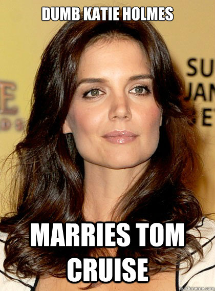 Dumb Katie Holmes marries tom cruise - Dumb Katie Holmes marries tom cruise  Smart Katie Holmes