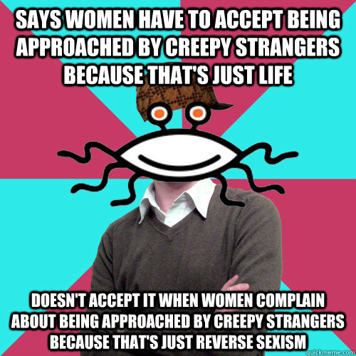 Says women have to accept being approached by creepy strangers because that's just life doesn't accept it when women complain about being approached by creepy strangers because that's just reverse sexism  Scumbag Privilege Denying rAtheism