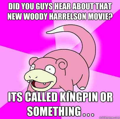 did you guys hear about that new woody harrelson movie? its called kingpin or something . . .  Slowpoke
