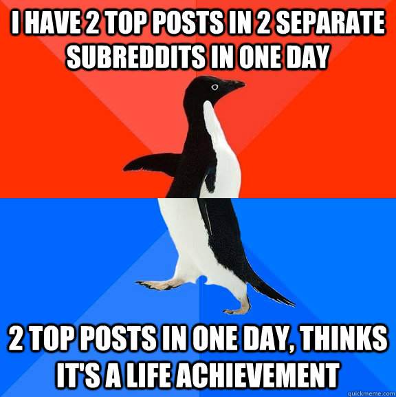 I have 2 top posts in 2 separate subreddits in one day 2 top posts in one day, thinks it's a life achievement  Socially Awesome Awkward Penguin