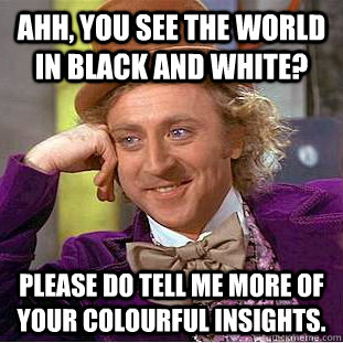 Ahh, you see the world in black and white? Please do tell me more of your colourful insights.  Condescending Wonka