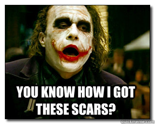 YOU KNOW HOW I GOT THESE SCARS?  