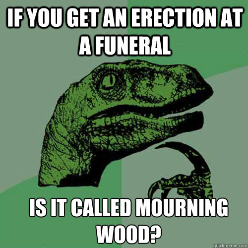 If you get an erection at a funeral is it called mourning wood? - If you get an erection at a funeral is it called mourning wood?  Misc