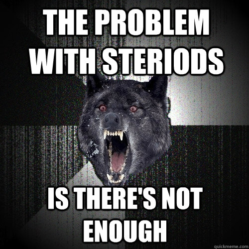 The problem with steriods is there's not enough  Insanity Wolf