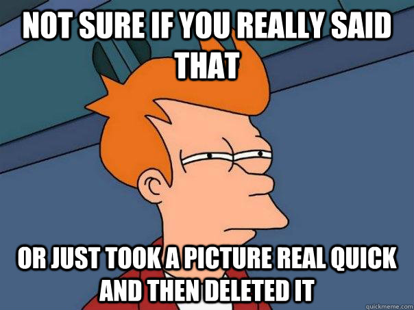 Not sure if you really said that or just took a picture real quick and then deleted it  Futurama Fry