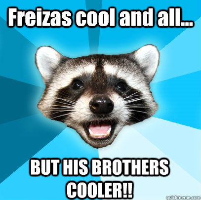 Freizas cool and all... BUT HIS BROTHERS COOLER!!  Lame Pun Coon