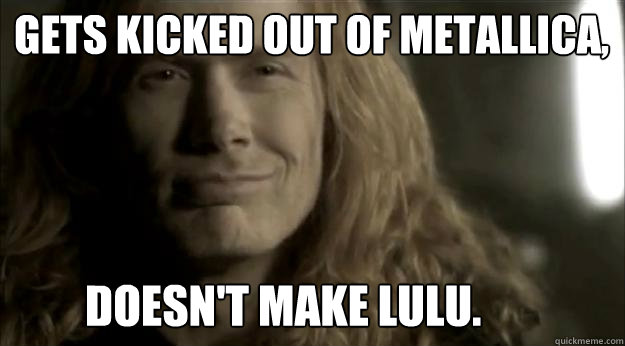 Gets kicked out of metallica, Doesn't make lulu.  