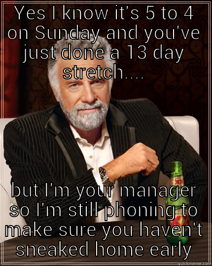 YES I KNOW IT'S 5 TO 4 ON SUNDAY AND YOU'VE JUST DONE A 13 DAY STRETCH.... BUT I'M YOUR MANAGER SO I'M STILL PHONING TO MAKE SURE YOU HAVEN'T SNEAKED HOME EARLY The Most Interesting Man In The World