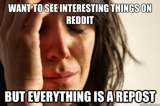 Want to see interesting things on reddit But everything is a repost   First World Problems