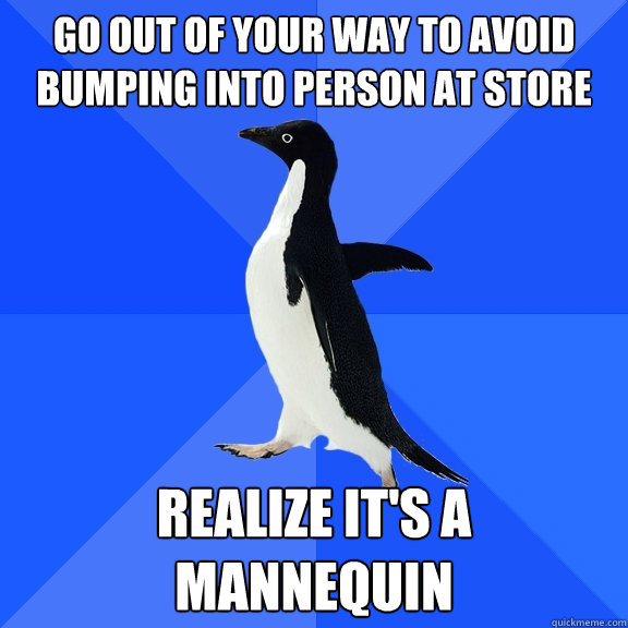 Go out of your way to avoid bumping into person at store realize it's a mannequin  Socially Awkward Penguin