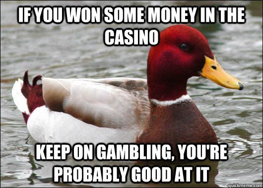 If you won some money in the casino keep on gambling, you're probably good at it  Malicious Advice Mallard