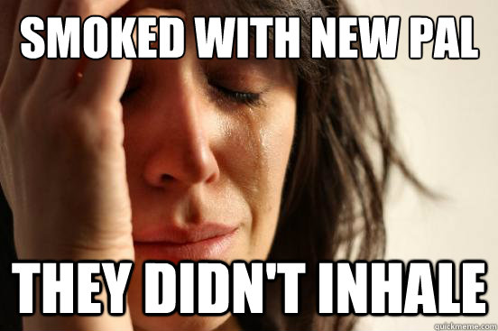 Smoked with new pal They didn't inhale  First World Problems