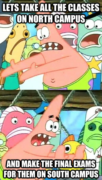 Lets take all the classes on north campus and make the final exams for them on south campus  Push it somewhere else Patrick
