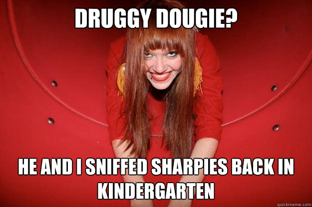 druggy dougie? he and I sniffed sharpies back in kindergarten  