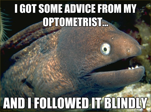 I got some advice from my optometrist... And I followed it blindly  Bad Joke Eel