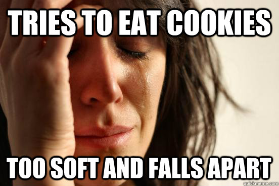 Tries to eat cookies Too soft and falls apart  First World Problems