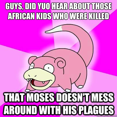 Guys, did yuo hear about those african kids who were killed That moses doesn't mess around with his plagues  Slowpoke