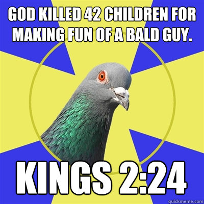 God killed 42 children for making fun of a bald guy. kings 2:24 - God killed 42 children for making fun of a bald guy. kings 2:24  Religion Pigeon