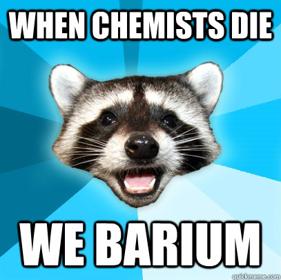 When chemists die We barium  Lame Pun Coon