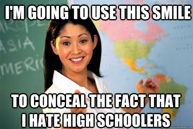 I'm going to use this smile to conceal the fact that I hate high schoolers  Unhelpful High School Teacher